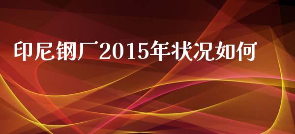 印尼钢厂2015年状况如何_https://m.apzhendong.com_全球经济_第1张