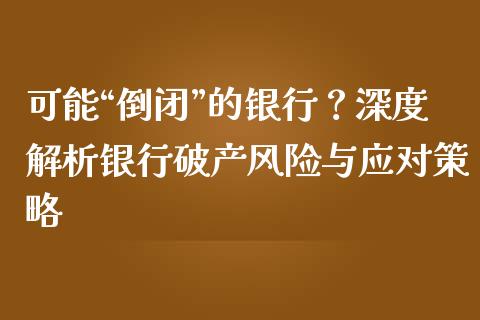 可能“倒闭”的银行？深度解析银行破产风险与应对策略_https://m.apzhendong.com_期货行情_第1张