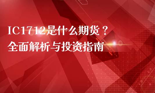 IC1712是什么期货？全面解析与投资指南_https://m.apzhendong.com_财经资讯_第1张
