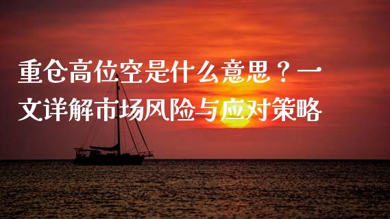 重仓高位空是什么意思？一文详解市场风险与应对策略_https://m.apzhendong.com_全球经济_第1张
