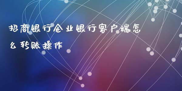 招商银行企业银行客户端怎么转账操作_https://m.apzhendong.com_期货行情_第1张