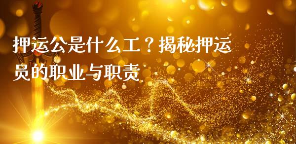 押运公是什么工?揭秘押运员的职业与职责_财经资讯_第1张_财经资讯_财务分析_全球经济_期货行情 押运公是什么工?揭秘押运员的职业与职责_https://m.apzhendong.com_财经资讯_第1张