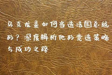 马克龙是如何当选法国总统的？深度解析他的竞选策略与成功之路_https://m.apzhendong.com_期货行情_第1张