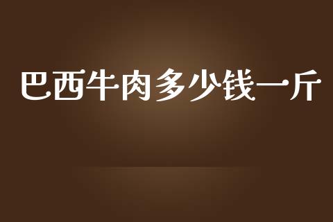 巴西牛肉多少钱一斤_https://m.apzhendong.com_期货行情_第1张