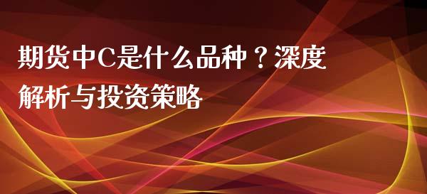 期货中C是什么品种?深度解析与投资策略_全球经济_第1张_财经资讯_财务分析_全球经济_期货行情 期货中C是什么品种?深度解析与投资策略_https://m.apzhendong.com_全球经济_第1张
