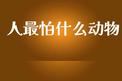 人最怕什么动物_https://m.apzhendong.com_期货行情_第1张
