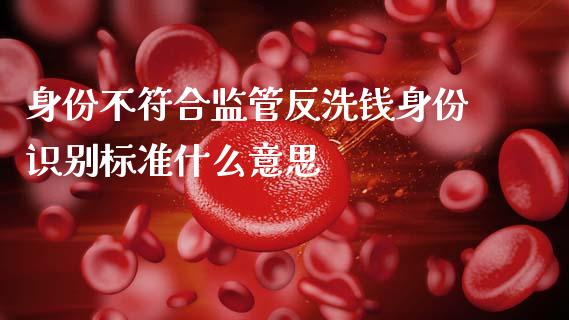 身份不符合监管反洗钱身份识别标准什么意思_https://m.apzhendong.com_期货行情_第1张