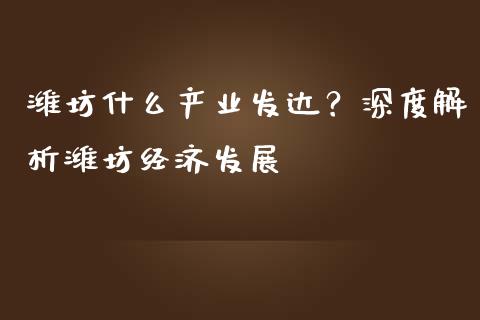潍坊什么产业发达？深度解析潍坊经济发展_https://m.apzhendong.com_全球经济_第1张