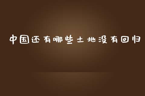 中国还有哪些土地没有回归_https://m.apzhendong.com_期货行情_第1张