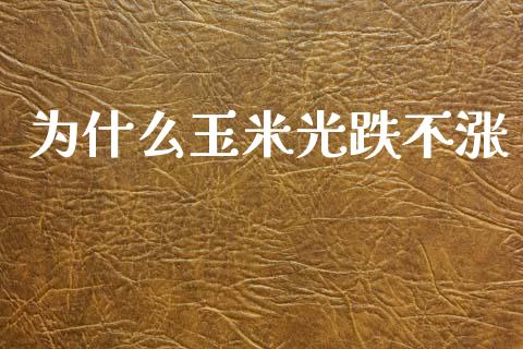 为什么玉米光跌不涨_https://m.apzhendong.com_财经资讯_第1张