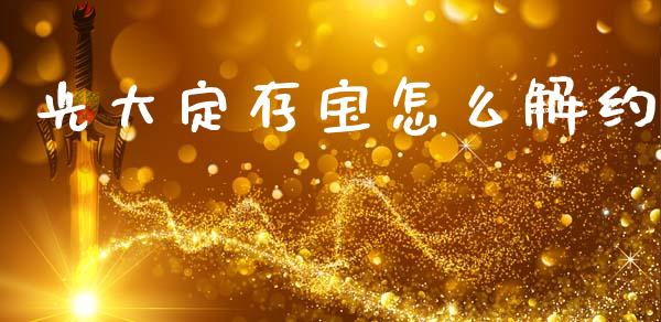 光大定存宝怎么解约_https://m.apzhendong.com_全球经济_第1张