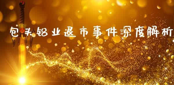包头铝业退市事件深度解析_https://m.apzhendong.com_财务分析_第1张