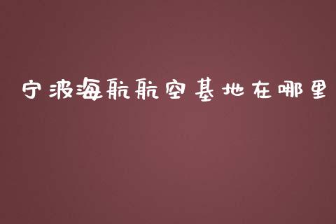 宁波海航航空基地在哪里_https://m.apzhendong.com_财经资讯_第1张