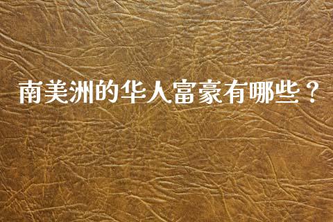 南美洲的华人富豪有哪些？_https://m.apzhendong.com_财经资讯_第1张