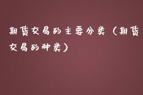 期货交易的主要分类（期货交易的种类）_https://m.apzhendong.com_全球经济_第1张