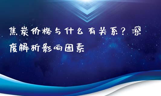 焦炭价格与什么有关系？深度解析影响因素_https://m.apzhendong.com_期货行情_第1张