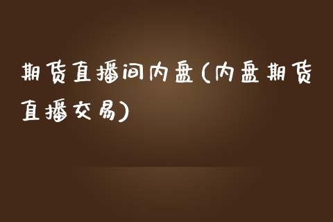 期货直播间内盘(内盘期货直播交易)_https://m.apzhendong.com_期货行情_第1张