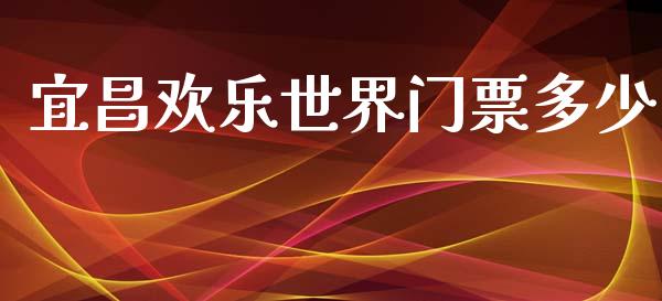 宜昌欢乐世界门票多少_https://m.apzhendong.com_财经资讯_第1张