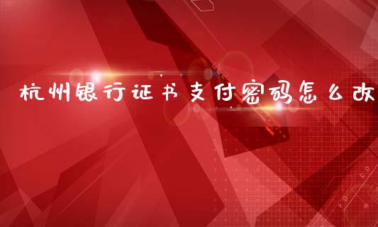 杭州银行证书支付密码怎么改_https://m.apzhendong.com_财经资讯_第1张