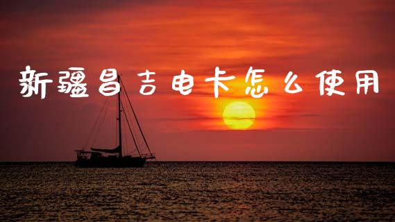 新疆昌吉电卡怎么使用_https://m.apzhendong.com_财务分析_第1张