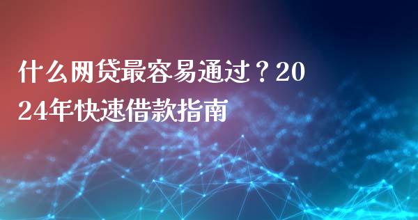 什么网贷最容易通过？2024年快速借款指南_https://m.apzhendong.com_财经资讯_第1张