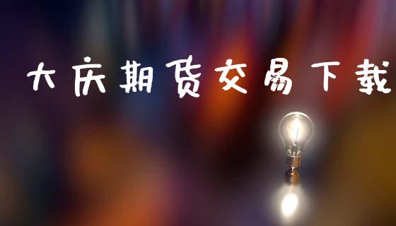 大庆期货交易下载_https://m.apzhendong.com_全球经济_第1张