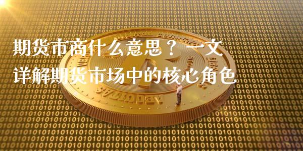 期货市商什么意思？ 一文详解期货市场中的核心角色_https://m.apzhendong.com_财经资讯_第1张