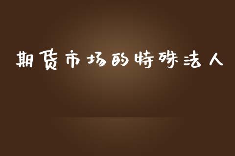 期货市场的特殊法人_https://m.apzhendong.com_期货行情_第1张