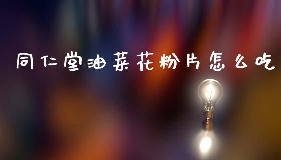 同仁堂油菜花粉片怎么吃_https://m.apzhendong.com_财经资讯_第1张