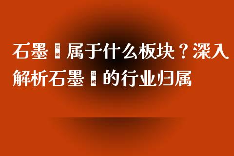 石墨烯属于什么板块？深入解析石墨烯的行业归属_https://m.apzhendong.com_财务分析_第1张