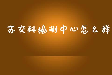 苏交科检测中心怎么样_https://m.apzhendong.com_期货行情_第1张