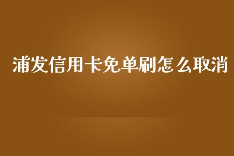 浦发信用卡免单刷怎么取消_https://m.apzhendong.com_全球经济_第1张