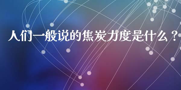 人们一般说的焦炭力度是什么？_https://m.apzhendong.com_财经资讯_第1张