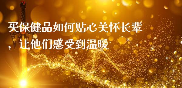 买保健品如何贴心关怀长辈，让他们感受到温暖_https://m.apzhendong.com_期货行情_第1张