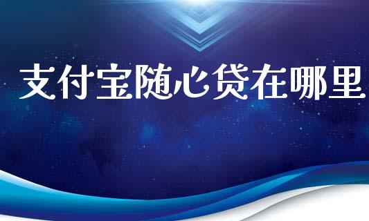 支付宝随心贷在哪里_https://m.apzhendong.com_期货行情_第1张