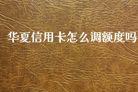 华夏信用卡怎么调额度吗_https://m.apzhendong.com_全球经济_第1张