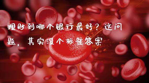 理财到哪个银行最好？这问题，其实没个标准答案_https://m.apzhendong.com_财经资讯_第1张