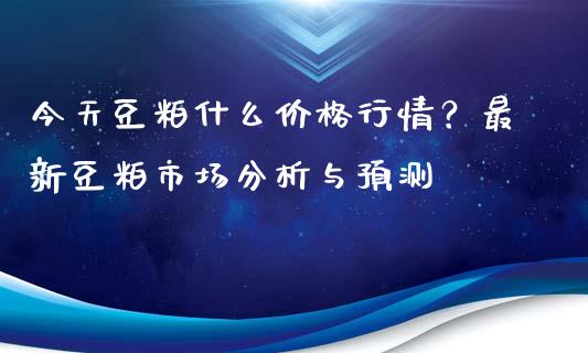 今天豆粕什么价格行情？最新豆粕市场分析与预测_https://m.apzhendong.com_财务分析_第1张