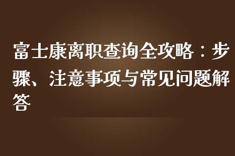 富士康离职查询全攻略：步骤、注意事项与常见问题解答_https://m.apzhendong.com_财务分析_第1张