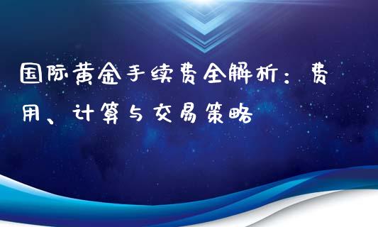国际黄金手续费全解析：费用、计算与交易策略_https://m.apzhendong.com_期货行情_第1张