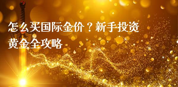 怎么买国际金价？新手投资黄金全攻略_https://m.apzhendong.com_全球经济_第1张
