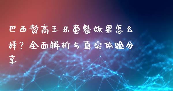 巴西赞高玉米套餐效果怎么样？全面解析与真实体验分享_https://m.apzhendong.com_全球经济_第1张