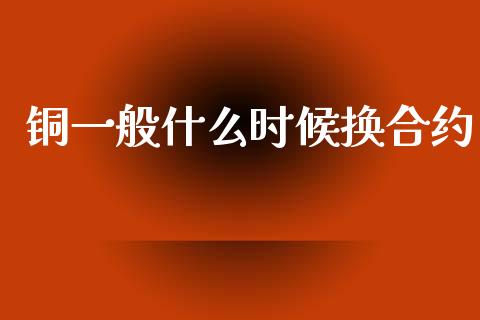 铜一般什么时候换合约_https://m.apzhendong.com_期货行情_第1张