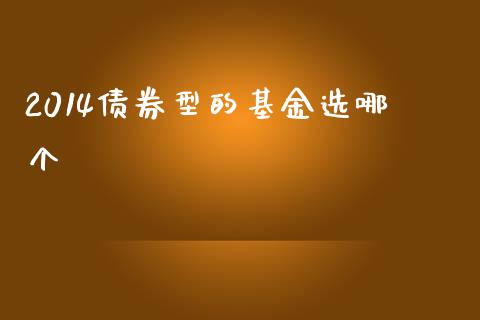 2014债券型的基金选哪个_https://m.apzhendong.com_全球经济_第1张