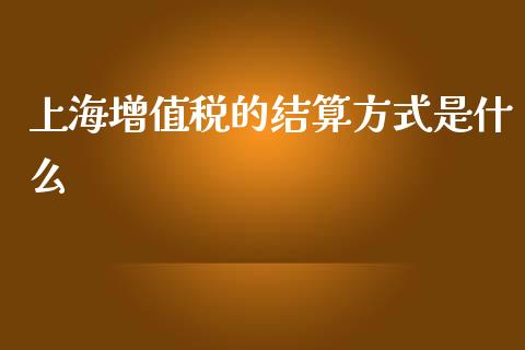 上海增值税的结算方式是什么_https://m.apzhendong.com_全球经济_第1张