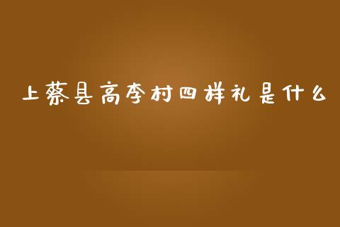 上蔡县高李村四样礼是什么_https://m.apzhendong.com_财经资讯_第1张