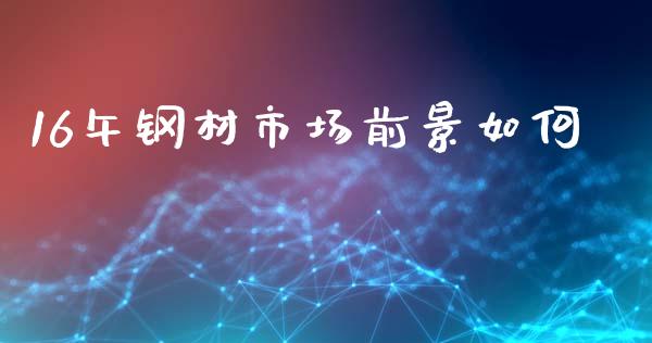 16午钢材市场前景如何_https://m.apzhendong.com_全球经济_第1张