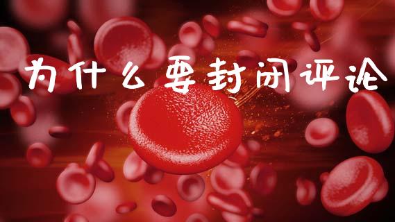 为什么要封闭评论_https://m.apzhendong.com_期货行情_第1张