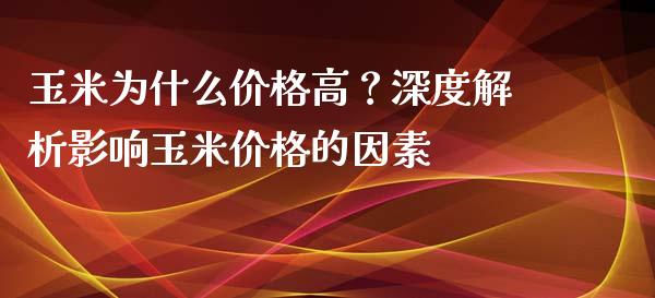 玉米为什么价格高？深度解析影响玉米价格的因素_https://m.apzhendong.com_期货行情_第1张
