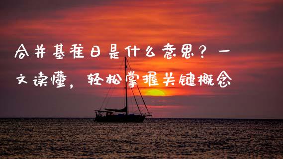 合并基准日是什么意思？一文读懂，轻松掌握关键概念_https://m.apzhendong.com_期货行情_第1张